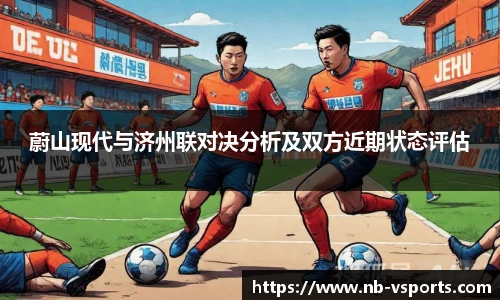 蔚山现代与济州联对决分析及双方近期状态评估