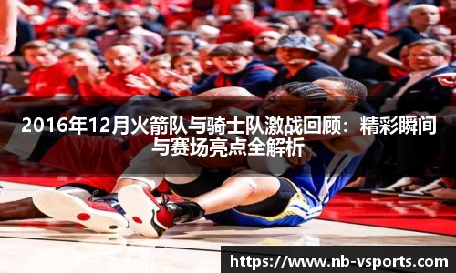 2016年12月火箭队与骑士队激战回顾：精彩瞬间与赛场亮点全解析