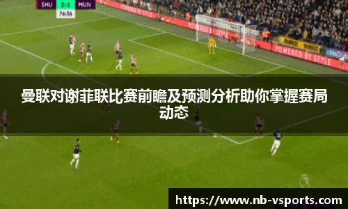 曼联对谢菲联比赛前瞻及预测分析助你掌握赛局动态